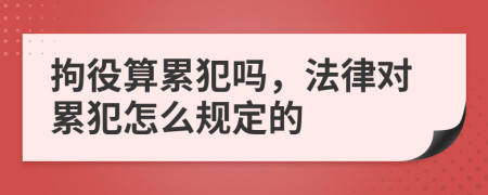 拘役算累犯吗，法律对累犯怎么规定的