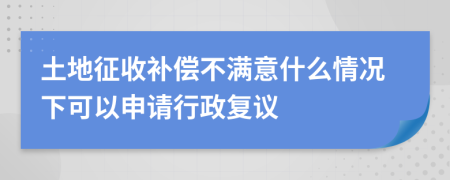 土地征收补偿不满意什么情况下可以申请行政复议