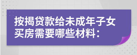 按揭贷款给未成年子女买房需要哪些材料：