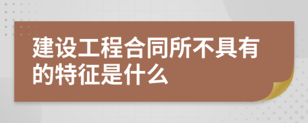 建设工程合同所不具有的特征是什么