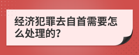 经济犯罪去自首需要怎么处理的？