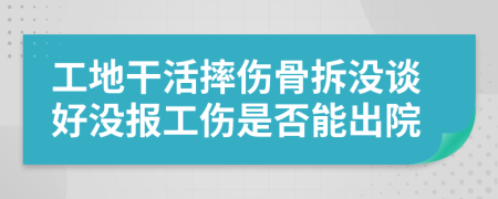 工地干活摔伤骨拆没谈好没报工伤是否能出院