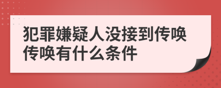 犯罪嫌疑人没接到传唤传唤有什么条件