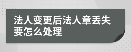 法人变更后法人章丢失要怎么处理