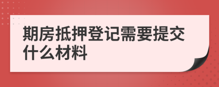 期房抵押登记需要提交什么材料