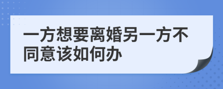 一方想要离婚另一方不同意该如何办	