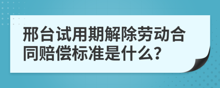 邢台试用期解除劳动合同赔偿标准是什么？