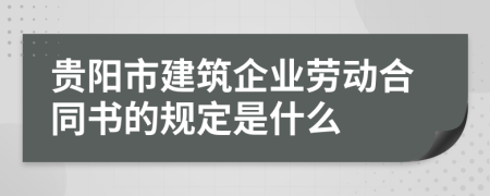 贵阳市建筑企业劳动合同书的规定是什么