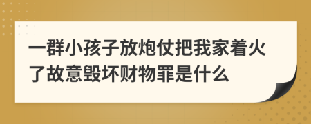 一群小孩子放炮仗把我家着火了故意毁坏财物罪是什么