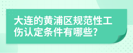 大连的黄浦区规范性工伤认定条件有哪些?