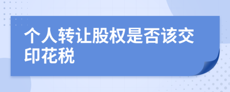 个人转让股权是否该交印花税