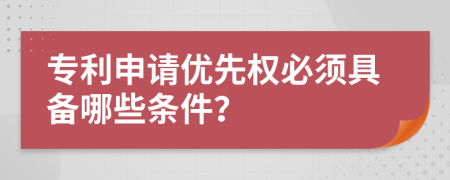 专利申请优先权必须具备哪些条件？