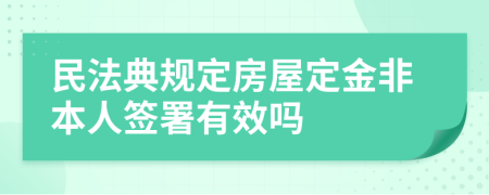 民法典规定房屋定金非本人签署有效吗