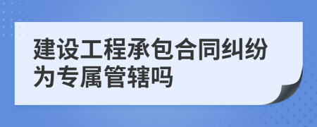 建设工程承包合同纠纷为专属管辖吗