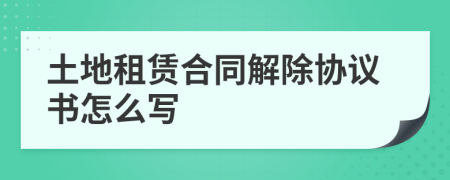 土地租赁合同解除协议书怎么写