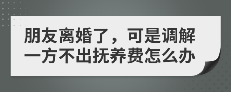 朋友离婚了，可是调解一方不出抚养费怎么办