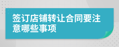 签订店铺转让合同要注意哪些事项