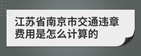 江苏省南京市交通违章费用是怎么计算的