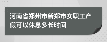 河南省郑州市新郑市女职工产假可以休息多长时间