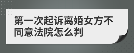 第一次起诉离婚女方不同意法院怎么判