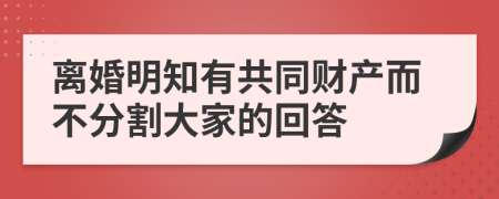 离婚明知有共同财产而不分割大家的回答