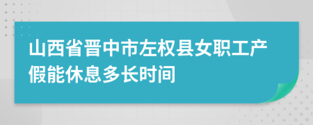 山西省晋中市左权县女职工产假能休息多长时间