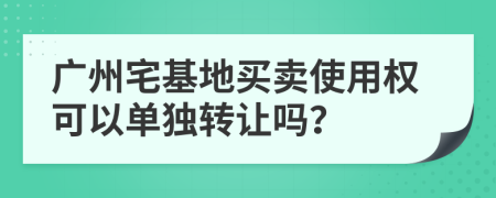 广州宅基地买卖使用权可以单独转让吗？