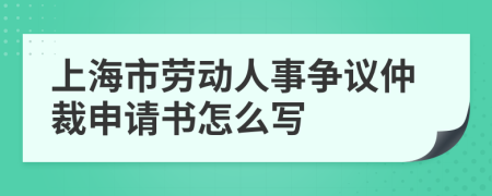 上海市劳动人事争议仲裁申请书怎么写