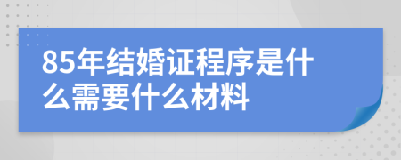 85年结婚证程序是什么需要什么材料