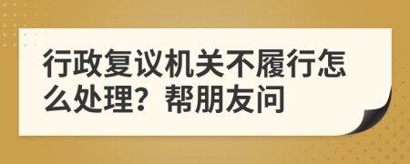 行政复议机关不履行怎么处理？帮朋友问