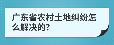 广东省农村土地纠纷怎么解决的？
