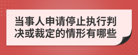 当事人申请停止执行判决或裁定的情形有哪些