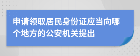 申请领取居民身份证应当向哪个地方的公安机关提出