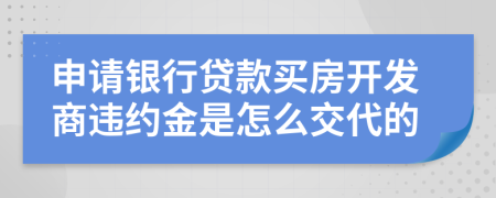 申请银行贷款买房开发商违约金是怎么交代的