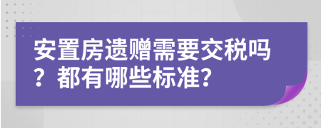 安置房遗赠需要交税吗？都有哪些标准？