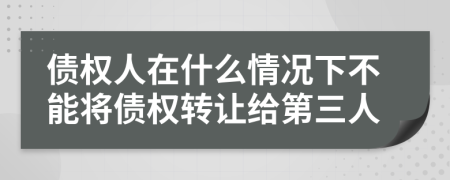 债权人在什么情况下不能将债权转让给第三人