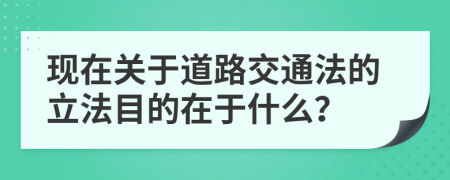 现在关于道路交通法的立法目的在于什么？