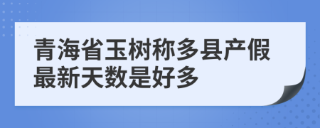青海省玉树称多县产假最新天数是好多
