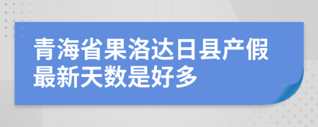 青海省果洛达日县产假最新天数是好多