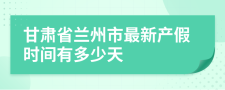 甘肃省兰州市最新产假时间有多少天