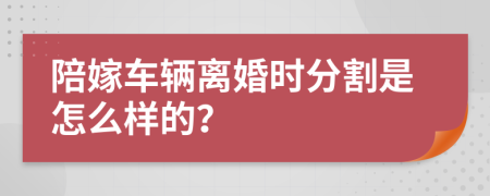 陪嫁车辆离婚时分割是怎么样的？