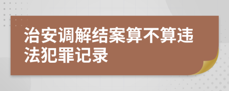 治安调解结案算不算违法犯罪记录