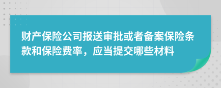 财产保险公司报送审批或者备案保险条款和保险费率，应当提交哪些材料