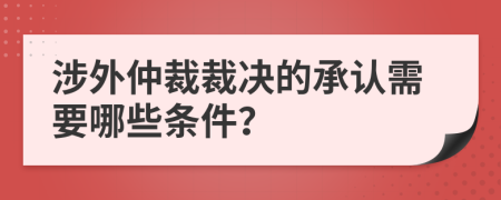 涉外仲裁裁决的承认需要哪些条件？