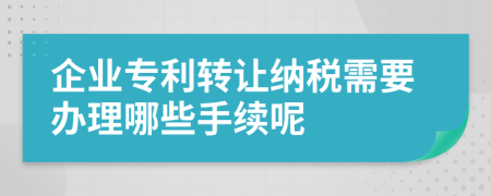 企业专利转让纳税需要办理哪些手续呢