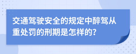 交通驾驶安全的规定中醉驾从重处罚的刑期是怎样的？