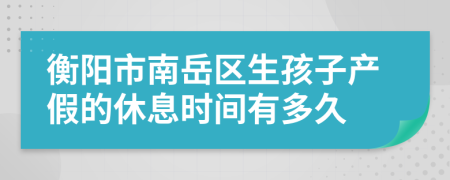衡阳市南岳区生孩子产假的休息时间有多久