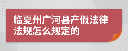 临夏州广河县产假法律法规怎么规定的