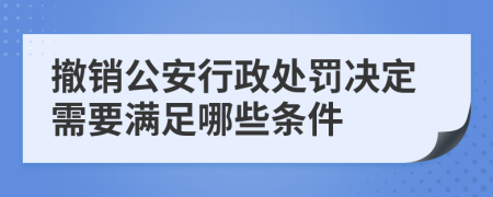 撤销公安行政处罚决定需要满足哪些条件