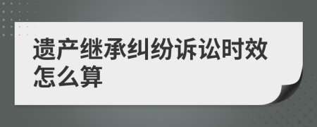 遗产继承纠纷诉讼时效怎么算